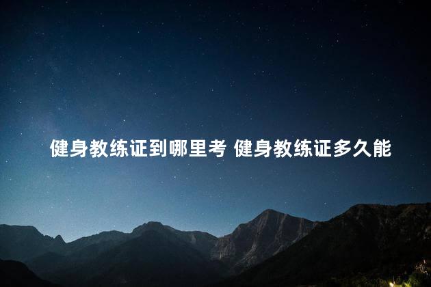 健身教练证到哪里考 健身教练证多久能考到